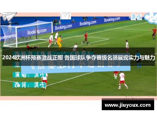 2024欧洲杯预赛激战正酣 各国球队争夺晋级名额展现实力与魅力