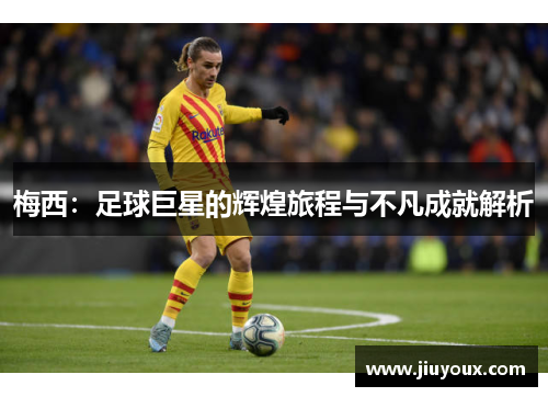 梅西：足球巨星的辉煌旅程与不凡成就解析