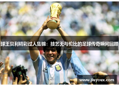 球王贝利精彩过人集锦：技艺无与伦比的足球传奇瞬间回顾
