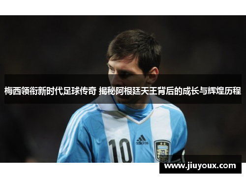 梅西领衔新时代足球传奇 揭秘阿根廷天王背后的成长与辉煌历程