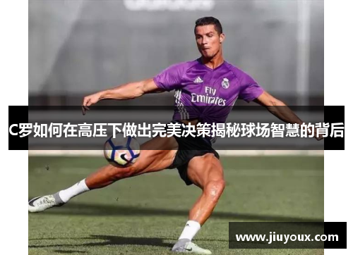 C罗如何在高压下做出完美决策揭秘球场智慧的背后