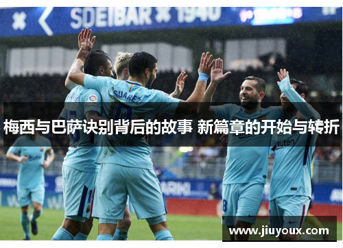梅西与巴萨诀别背后的故事 新篇章的开始与转折