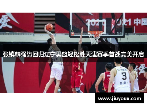 张镇麟强势回归辽宁男篮轻松胜天津赛季首战完美开启