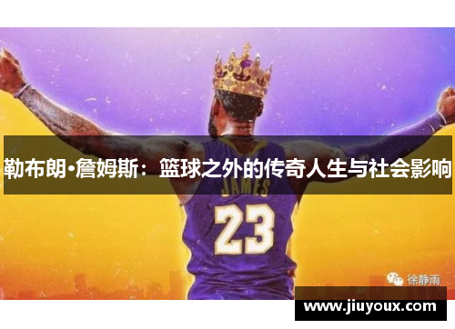 勒布朗·詹姆斯：篮球之外的传奇人生与社会影响