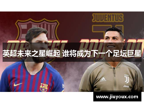英超未来之星崛起 谁将成为下一个足坛巨星