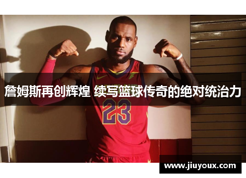 詹姆斯再创辉煌 续写篮球传奇的绝对统治力