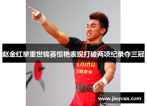 赵金红举重世锦赛惊艳表现打破两项纪录夺三冠