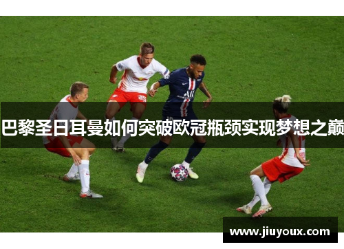 巴黎圣日耳曼如何突破欧冠瓶颈实现梦想之巅