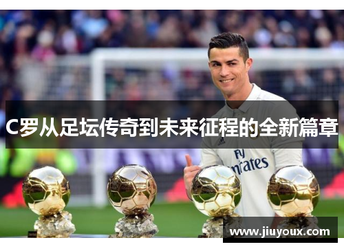 C罗从足坛传奇到未来征程的全新篇章