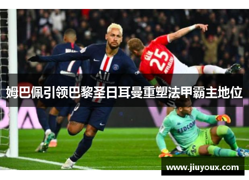 姆巴佩引领巴黎圣日耳曼重塑法甲霸主地位