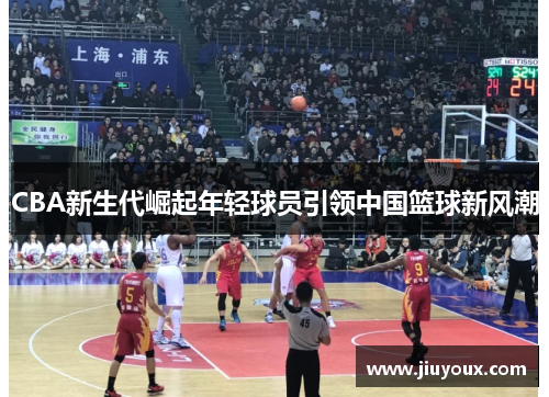 CBA新生代崛起年轻球员引领中国篮球新风潮