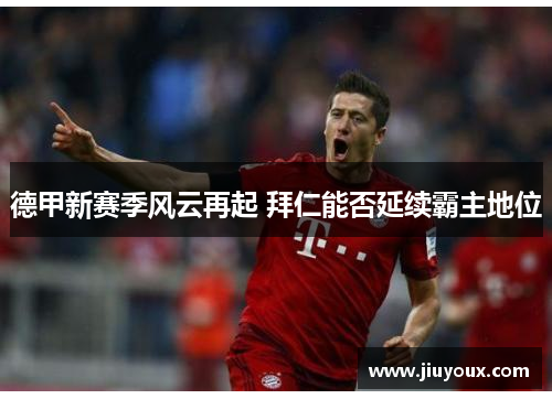 德甲新赛季风云再起 拜仁能否延续霸主地位