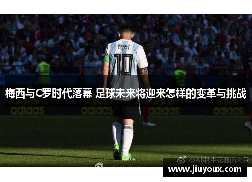 梅西与C罗时代落幕 足球未来将迎来怎样的变革与挑战