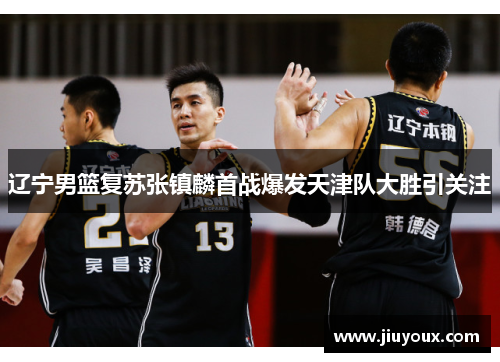 辽宁男篮复苏张镇麟首战爆发天津队大胜引关注
