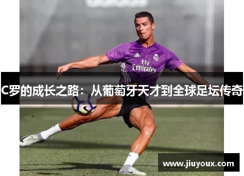 C罗的成长之路：从葡萄牙天才到全球足坛传奇