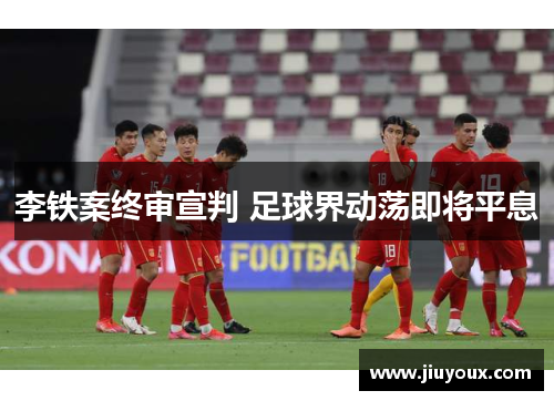 李铁案终审宣判 足球界动荡即将平息