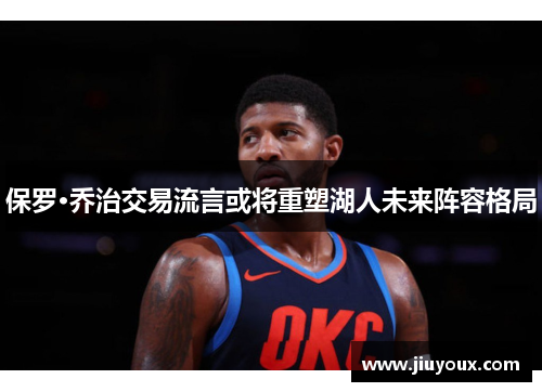 保罗·乔治交易流言或将重塑湖人未来阵容格局