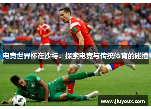 电竞世界杯在沙特：探索电竞与传统体育的碰撞