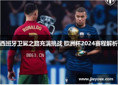 西班牙卫冕之路充满挑战 欧洲杯2024赛程解析