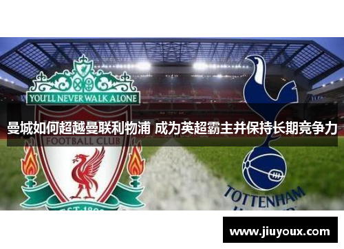 曼城如何超越曼联利物浦 成为英超霸主并保持长期竞争力