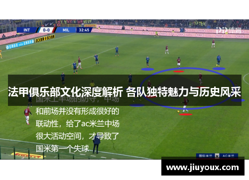 法甲俱乐部文化深度解析 各队独特魅力与历史风采