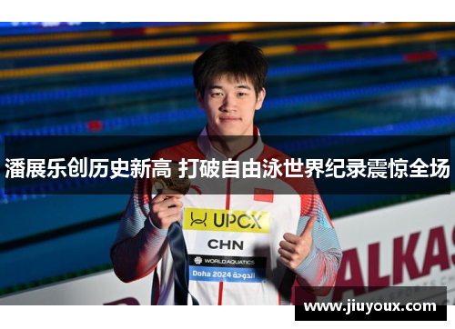 潘展乐创历史新高 打破自由泳世界纪录震惊全场