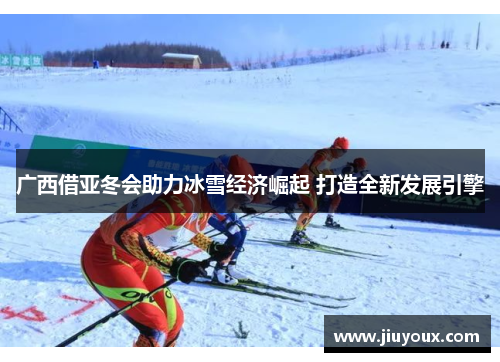 广西借亚冬会助力冰雪经济崛起 打造全新发展引擎