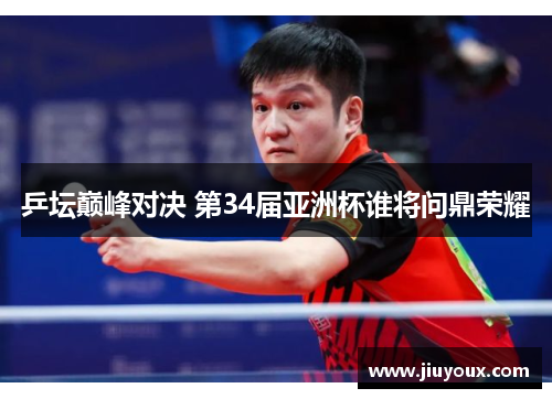 乒坛巅峰对决 第34届亚洲杯谁将问鼎荣耀