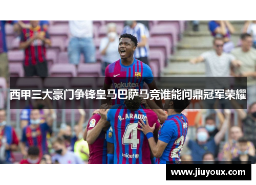 西甲三大豪门争锋皇马巴萨马竞谁能问鼎冠军荣耀