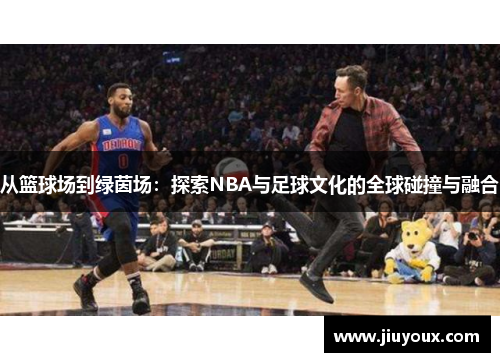 从篮球场到绿茵场：探索NBA与足球文化的全球碰撞与融合