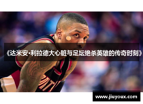 《达米安·利拉德大心脏与足坛绝杀英雄的传奇时刻》