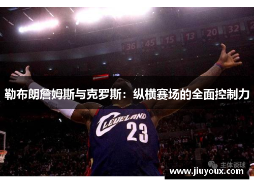 勒布朗詹姆斯与克罗斯：纵横赛场的全面控制力