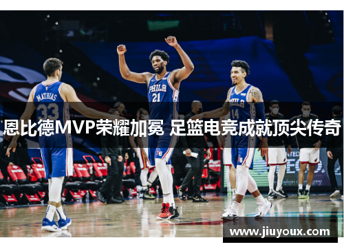 恩比德MVP荣耀加冕 足篮电竞成就顶尖传奇