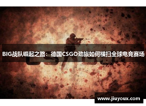 BIG战队崛起之路：德国CSGO劲旅如何横扫全球电竞赛场