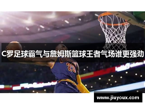 C罗足球霸气与詹姆斯篮球王者气场谁更强劲