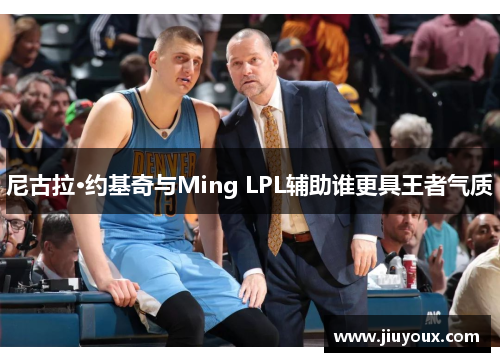 尼古拉·约基奇与Ming LPL辅助谁更具王者气质