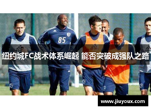 纽约城FC战术体系崛起 能否突破成强队之路