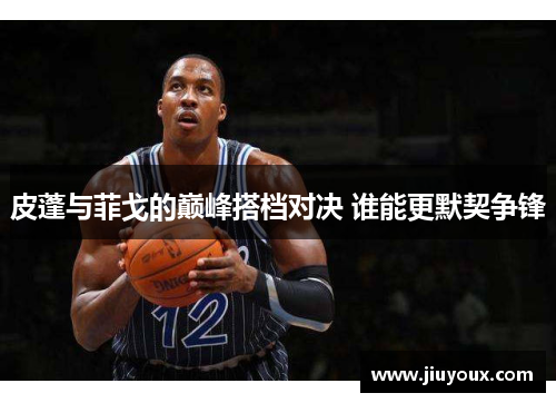 皮蓬与菲戈的巅峰搭档对决 谁能更默契争锋