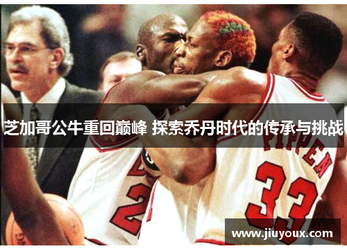 芝加哥公牛重回巅峰 探索乔丹时代的传承与挑战
