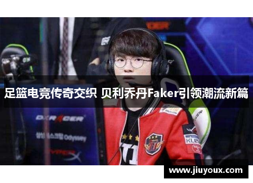 足篮电竞传奇交织 贝利乔丹Faker引领潮流新篇