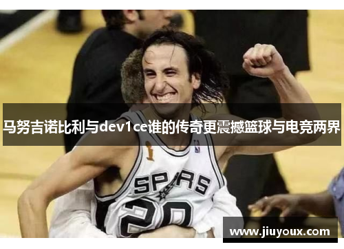 马努吉诺比利与dev1ce谁的传奇更震撼篮球与电竞两界