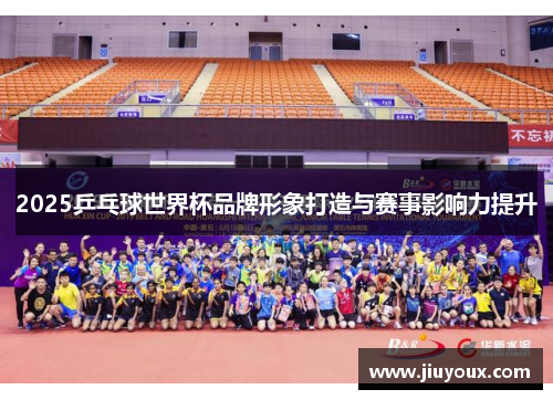 2025乒乓球世界杯品牌形象打造与赛事影响力提升